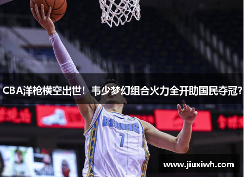 CBA洋枪横空出世！韦少梦幻组合火力全开助国民夺冠？
