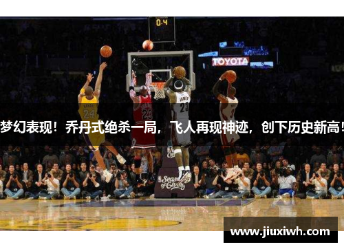梦幻表现！乔丹式绝杀一局，飞人再现神迹，创下历史新高！