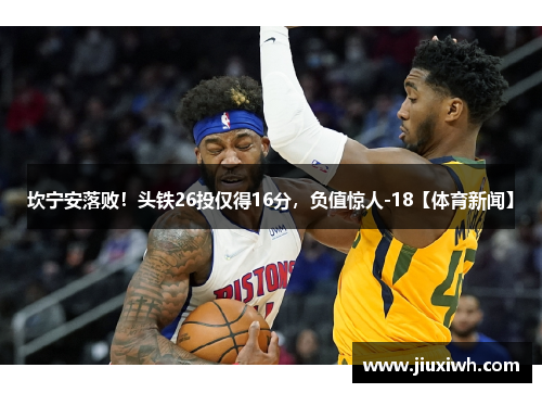 坎宁安落败！头铁26投仅得16分，负值惊人-18【体育新闻】
